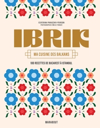 IBRIK - MA CUISINE DES BALKANS - 100 RECETTES DE BUCAREST A ISTANBUL