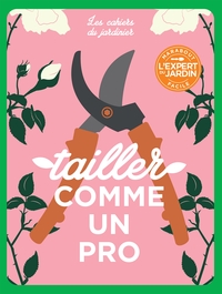 LES CAHIERS DU JARDINIER : TAILLER COMME UN PRO