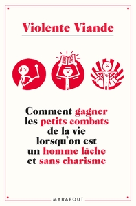 VIOLENTE VIANDE - COMMENT GAGNER LES PETITS COMBATS DE LA VIE LORSQU'ON EST UN HOMME LACHE ET SANS C