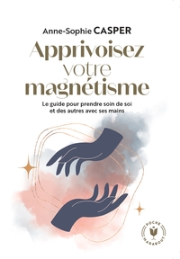 APPRIVOISEZ VOTRE MAGNETISME - LE GUIDE POUR PRENDRE SOIN DE SOI ET DES AUTRES AVEC SES MAINS