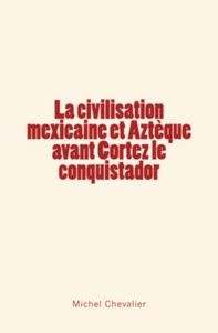 La civilisation mexicaine et Aztèque avant Cortez le conquistador