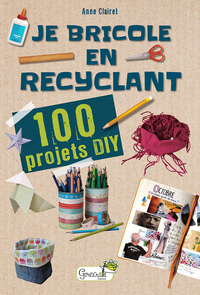 JE BRICOLE EN RECYCLANT : 100 PROJETS DIY