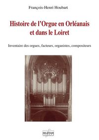 Histoire de l'orgue en Orléanais et dans le Loiret - inventaire des orgues, facteurs, organistes, compositeurs