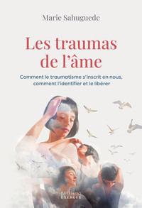 Les traumas de l'âme - Comment le traumatisme s'inscrit en nous, comment l'identifier et le libérer