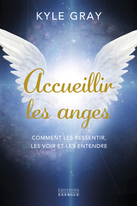 ACCUEILLIR LES ANGES - COMMENT LES RESSENTIR, LES VOIR ET LES ENTENDRE