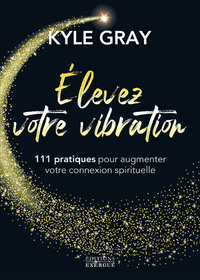 Elevez votre vibration - 111 pratiques pour augmenter votre connexion spirituelle