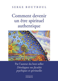COMMENT DEVENIR UN ETRE SPIRITUEL AUTHENTIQUE - LES CLES PRATIQUES D'OUVERTURE DE CONSCIENCE ET D'EV