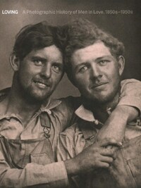 LOVING - A PHOTOGRAPHIC HISTORY OF MEN IN LOVE 1850S-1950S /ANGLAIS