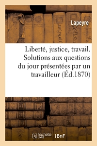 LIBERTE, JUSTICE, TRAVAIL. SOLUTIONS AUX QUESTIONS DU JOUR PRESENTEES PAR UN TRAVAILLEUR - A SES CON