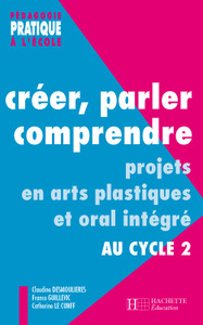 CREER, PARLER, COMPRENDRE AU CYCLE 2 - PROJETS EN ARTS PLASTIQUES ET ORAL INTEGRE AU CYCLE 2
