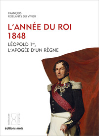 L'ANNEE DU ROI. 1848 - LEOPOLD 1ER, L'APOGEE D'UN REGNE