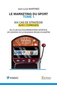 LE MARKETING DU SPORT - TOME 1 - SIX CAS DE STRATEGIES AVEC CORRIGES. DU CLUB AUX EQUIPEMENTIERS SPO