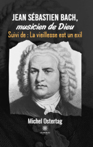 Jean Sébastien Bach, musicien de Dieu Suivi de : La vieillesse est un exil