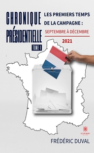 CHRONIQUE PRESIDENTIELLE - TOME I: LES PREMIERS TEMPS DE LA CAMPAGNE : SEPTEMBRE A DECEMBRE 2021