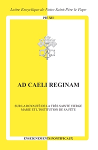 AD CAELI REGINAM - SUR LA ROYAUTE DE LA TRES SAINTE VIERGE MARIE ET L'INSTITUTION DE SA FETE