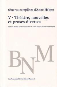 OEUVRES COMPLETES D'ANNE HEBERT, V. 5 : THEATRE, NOUVELLES ET PROSES DIVERSES