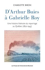 D'ARTHUR BUIES A GABRIELLE ROY - UNE HISTOIRE LITTERAIRE DU REPORTAGE AU QUEBEC (1870-1945)