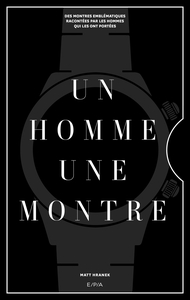 UN HOMME, UNE MONTRE - DES MONTRES EMBLEMATIQUES RACONTEES PAR DES HOMMES QUI LES ONT PORTEES