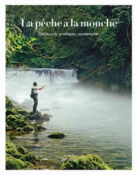 La pêche à la mouche. Découvrir, pratiquer, contempler