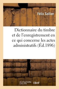 DICTIONNAIRE DU TIMBRE ET DE L'ENREGISTREMENT EN CE QUI CONCERNE LES ACTES ADMINISTRATIFS - ET LES P