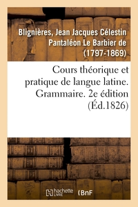 COURS THEORIQUE ET PRATIQUE DE LANGUE LATINE. GRAMMAIRE. 2E EDITION