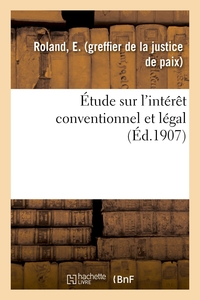 ETUDE SUR L'INTERET CONVENTIONNEL ET LEGAL - AVEC RECUEIL DE LA LEGISLATION RELATIVE AUX INTERETS ET