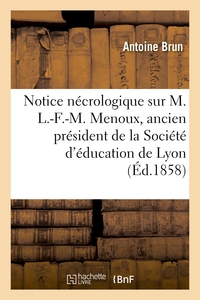 NOTICE NECROLOGIQUE SUR M. L.-F.-M. MENOUX, ANCIEN PRESIDENT DE LA SOCIETE D'EDUCATION DE LYON - LE