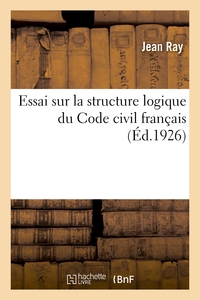 ESSAI SUR LA STRUCTURE LOGIQUE DU CODE CIVIL FRANCAIS