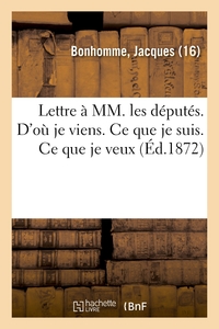 LETTRE A MM. LES DEPUTES. D'OU JE VIENS. CE QUE JE SUIS. CE QUE JE VEUX