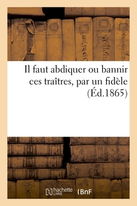 IL FAUT ABDIQUER OU BANNIR CES TRAITRES, PAR UN FIDELE