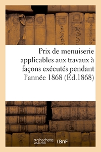 PRIX DE MENUISERIE APPLICABLES AUX TRAVAUX A FACONS EXECUTES PENDANT L'ANNEE 1868 - ETABLIS ET REVIS