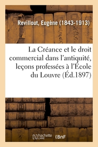 LA CREANCE ET LE DROIT COMMERCIAL DANS L'ANTIQUITE, LECONS PROFESSEES A L'ECOLE DU LOUVRE