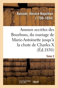 AMOURS SECRETES DES BOURBONS, DEPUIS LE MARIAGE DE MARIE-ANTOINETTE JUSQU'A LA CHUTE DE CHARLES X -