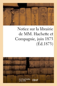 NOTICE SUR LA LIBRAIRIE DE MM. HACHETTE ET COMPAGNIE, JUIN 1873