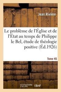 LE PROBLEME DE L'EGLISE ET DE L'ETAT AU TEMPS DE PHILIPPE LE BEL, ETUDE DE THEOLOGIE POSITIVE