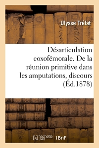 DESARTICULATION COXOFEMORALE. DE LA REUNION PRIMITIVE DANS LES AMPUTATIONS, DISCOURS - ACADEMIE DE M