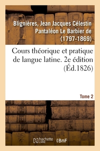 COURS THEORIQUE ET PRATIQUE DE LANGUE LATINE. 2E EDITION. TOME 2