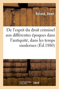 DE L'ESPRIT DU DROIT CRIMINEL AUX DIFFERENTES EPOQUES DANS L'ANTIQUITE, DANS LES TEMPS MODERNES - ET