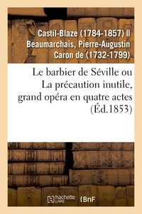 LE BARBIER DE SEVILLE OU LA PRECAUTION INUTILE, GRAND OPERA EN QUATRE ACTES - D'APRES BEAUMARCHAIS E