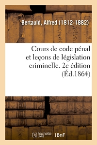 COURS DE CODE PENAL ET LECONS DE LEGISLATION CRIMINELLE. 2E EDITION
