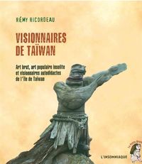 VISIONNAIRES DE TAIWAN - ART BRUT, ART POPULAIRE INSOLITE ET VISIONNAIRES AUTODIDACTES DE L'ILE DE T