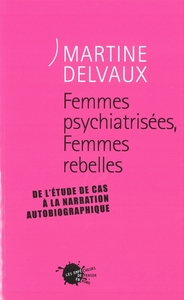 FEMMES PSYCHIATRISEES, FEMMES REBELLES - DE L'ETUDE DE CAS A LA NARRATION AUTOBIOGRAPHIQUE