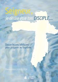 SEIGNEUR, JE DESIRE ETRE TON DISCIPLE : DOUZE LECONS BIBLIQUES POUR PREPARER AU BAPTEME