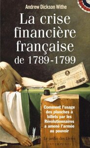 LA CRISE FINANCIERE FRANCAISE 1789-1799 - COMMENT L'USAGE DES PLANCHES A BILLETS PAR LES REVOLUTIONN