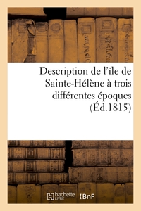 DESCRIPTION DE L'ILE DE SAINTE-HELENE A TROIS DIFFERENTES EPOQUES