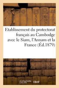 ETABLISSEMENT DU PROTECTORAT FRANCAIS AU CAMBODGE AVEC LE SIAM, L'ANNAM ET LA FRANCE