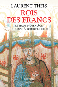 ROIS DES FRANCS - LE HAUT MOYEN AGE DE CLOVIS A ROBERT LE PIEUX