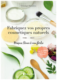 Fabriquez vos propres cosmétiques naturels - Masques, lotions et eaux florales