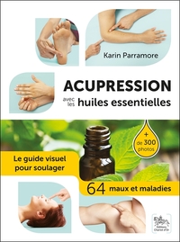 ACUPRESSION AVEC LES HUILES ESSENTIELLES - LE GUIDE VISUEL POUR SOULAGER 64 MAUX ET MALADIES