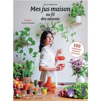 MES JUS MAISON AU FIL DES SAISONS - 100 RECETTES POUR TRINQUER A VOTRE SANTE !